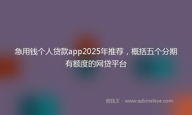 急用钱个人贷款app2025年推荐，概括五个分期有额度的网贷平台