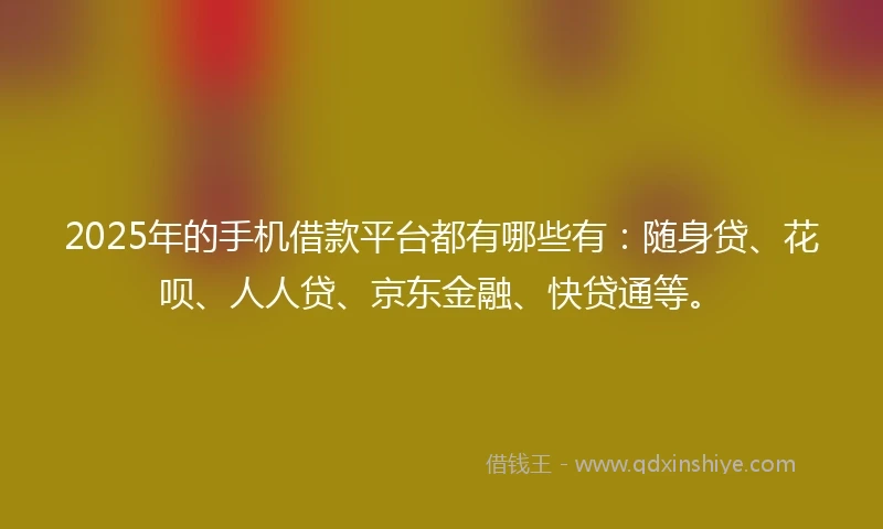 2025年的手机借款平台都有哪些有:随身贷、花呗、人人贷、京东金融、快贷通等。