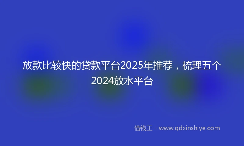 放款比较快的贷款平台2025年推荐，梳理五个2024放水平台