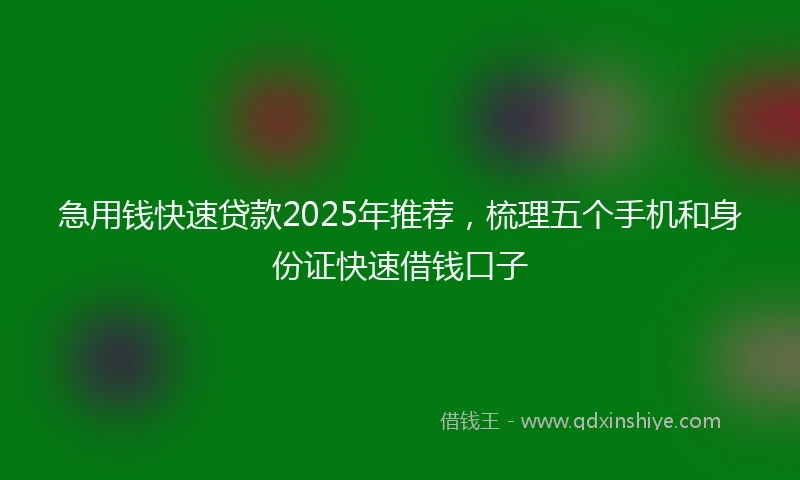 急用钱快速贷款2025年推荐，梳理五个手机和身份证快速借钱口子