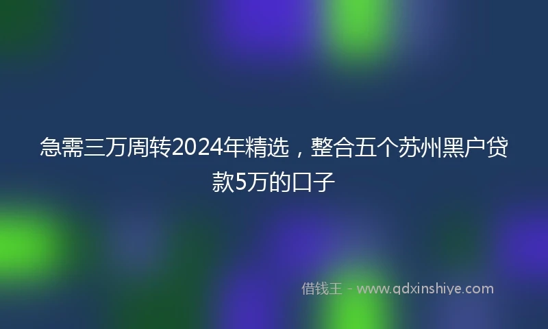 急需三万周转2024年精选，整合五个苏州黑户贷款5万的口子