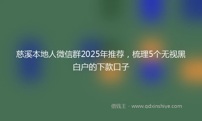 慈溪本地人微信群2025年推荐，梳理5个无视黑白户的下款口子