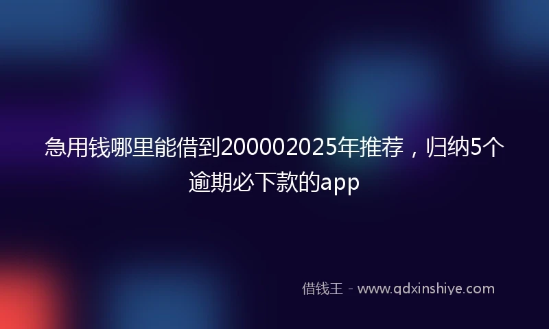 急用钱哪里能借到200002025年推荐，归纳5个逾期必下款的app