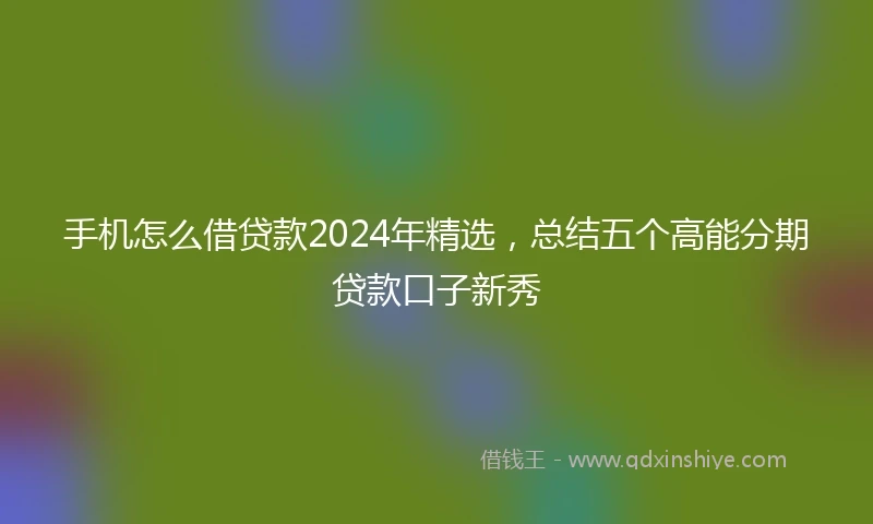 手机怎么借贷款2024年精选，总结五个高能分期贷款口子新秀