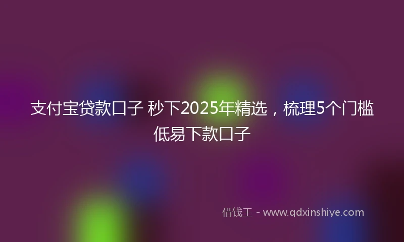 支付宝贷款口子 秒下2025年精选，梳理5个门槛低易下款口子