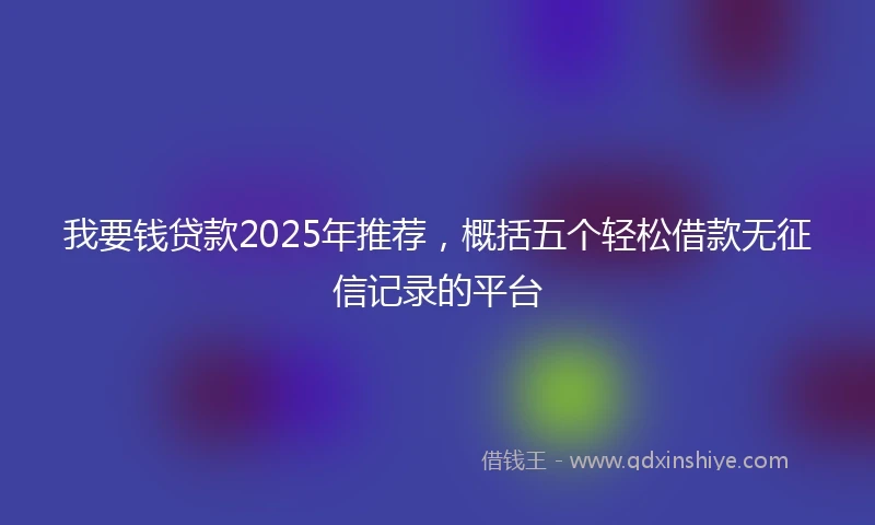 我要钱贷款2025年推荐，概括五个轻松借款无征信记录的平台