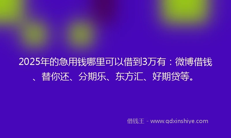 2025年的急用钱哪里可以借到3万有：微博借钱、替你还、分期乐、东方汇、好期贷等。