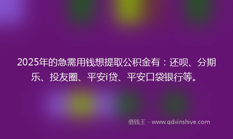 2025年的急需用钱想提取公积金有：还呗、分期乐、投友圈、平安i贷、平安口袋银行等。