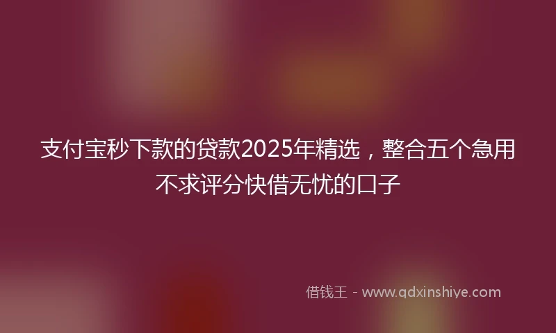 支付宝秒下款的贷款2025年精选，整合五个急用不求评分快借无忧的口子