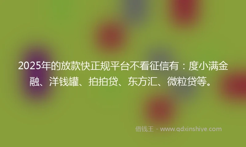 2025年的放款快正规平台不看征信有：度小满金融、洋钱罐、拍拍贷、东方汇、微粒贷等。