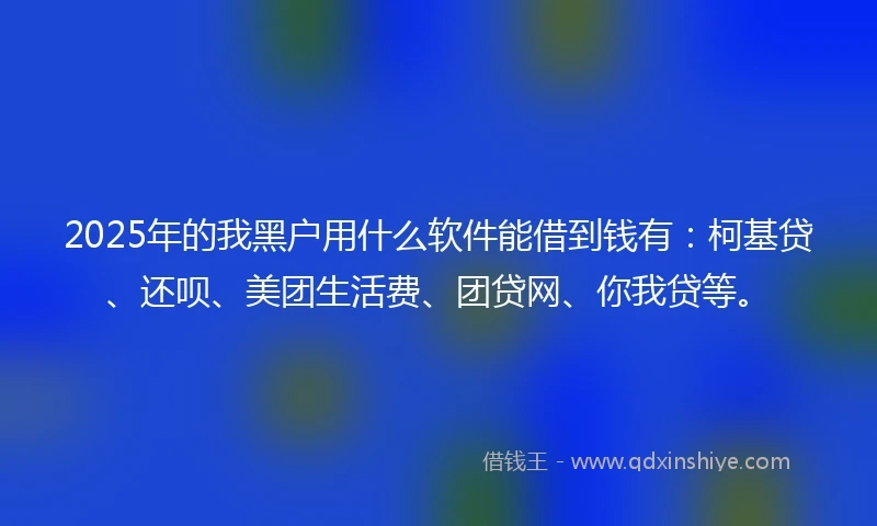 2025年的我黑户用什么软件能借到钱有：柯基贷、还呗、美团生活费、团贷网、你我贷等。