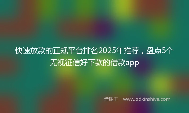 快速放款的正规平台排名2025年推荐，盘点5个无视征信好下款的借款app