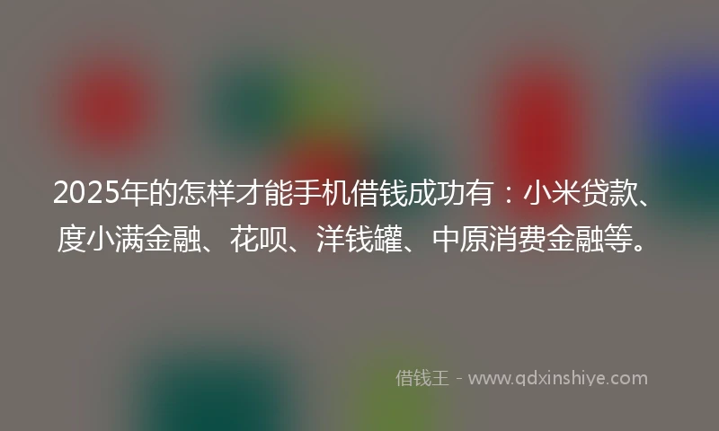 2025年的怎样才能手机借钱成功有：小米贷款、度小满金融、花呗、洋钱罐、中原消费金融等。