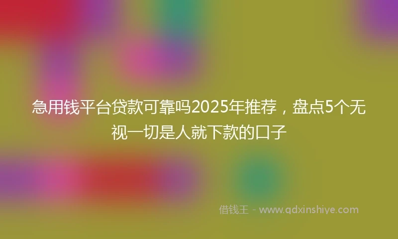 急用钱平台贷款可靠吗2025年推荐，盘点5个无视一切是人就下款的口子