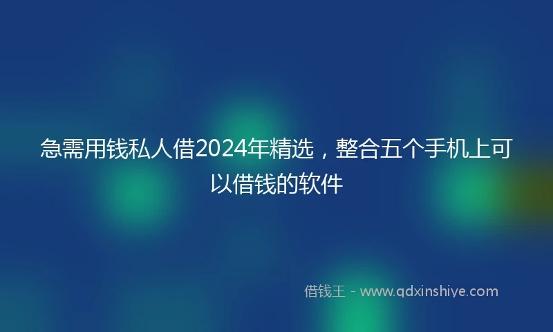 急需用钱私人借2024年精选，整合五个手机上可以借钱的软件