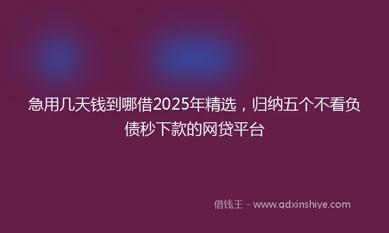 急用几天钱到哪借2025年精选，归纳五个不看负债秒下款的网贷平台