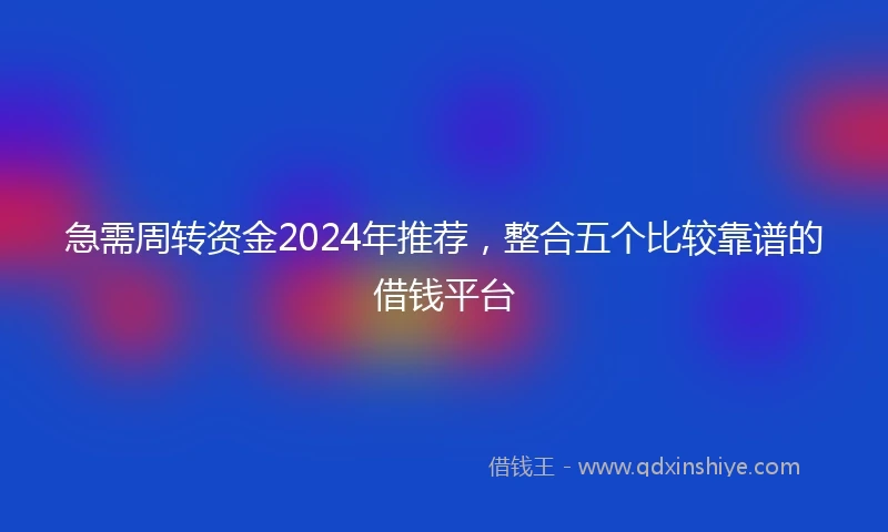 急需周转资金2024年推荐，整合五个比较靠谱的借钱平台