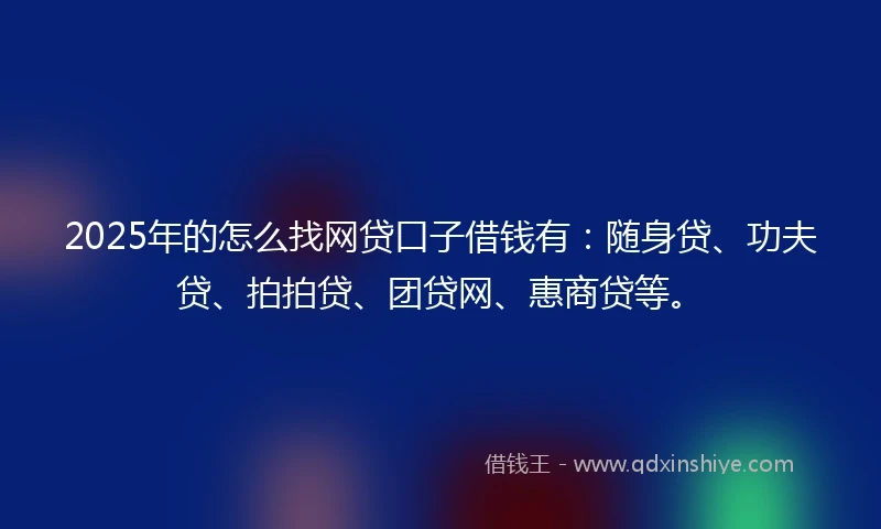 2025年的怎么找网贷口子借钱有：随身贷、功夫贷、拍拍贷、团贷网、惠商贷等。