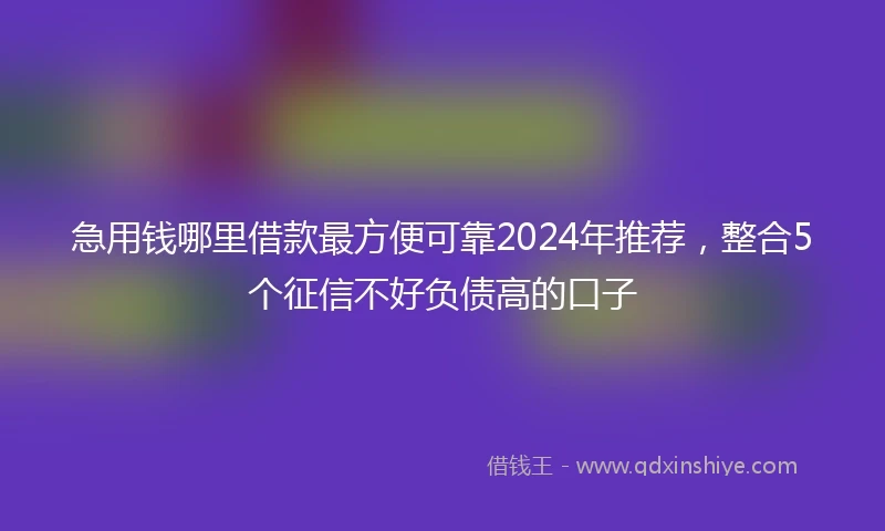 急用钱哪里借款最方便可靠2024年推荐,整合5个征信不好负债高的口子