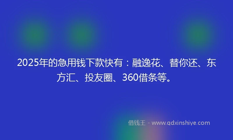 2025年的急用钱下款快有：融逸花、替你还、东方汇、投友圈、360借条等。