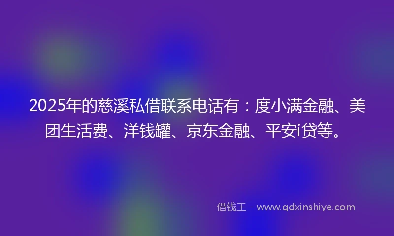 2025年的慈溪私借联系电话有：度小满金融、美团生活费、洋钱罐、京东金融、平安i贷等。