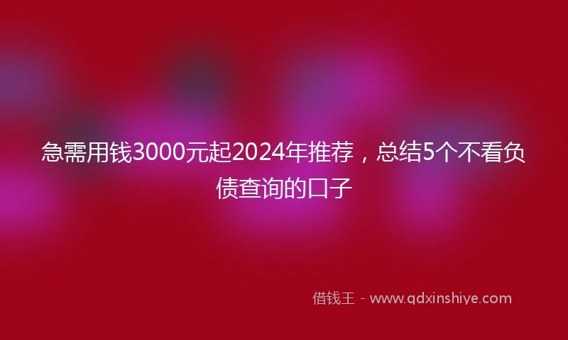 急需用钱3000元起2024年推荐，总结5个不看负债查询的口子