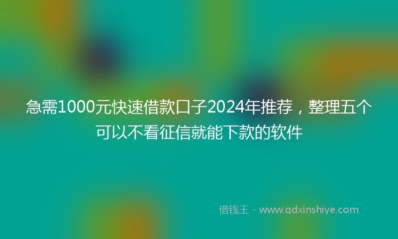 急需1000元快速借款口子2024年推荐，整理五个可以不看征信就能下款的软件
