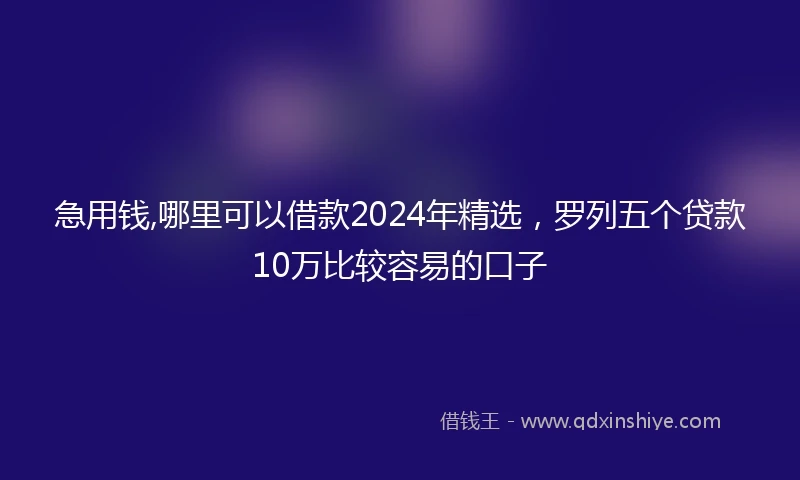 急用钱,哪里可以借款2024年精选，罗列五个贷款10万比较容易的口子