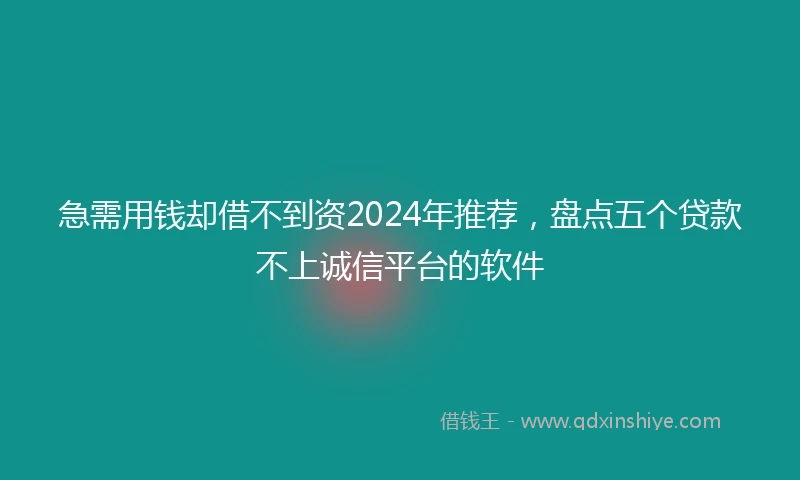 急需用钱却借不到资2024年推荐，盘点五个贷款不上诚信平台的软件