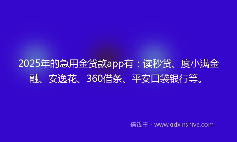 2025年的急用金贷款app有：读秒贷、度小满金融、安逸花、360借条、平安口袋银行等。
