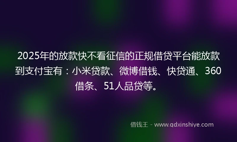 2025年的放款快不看征信的正规借贷平台能放款到支付宝有：小米贷款、微博借钱、快贷通、360借条、51人品贷等。