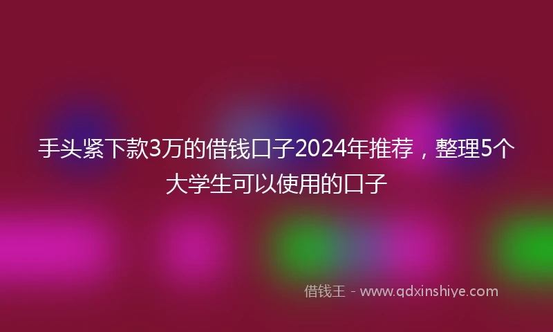 手头紧下款3万的借钱口子2024年推荐，整理5个大学生可以使用的口子