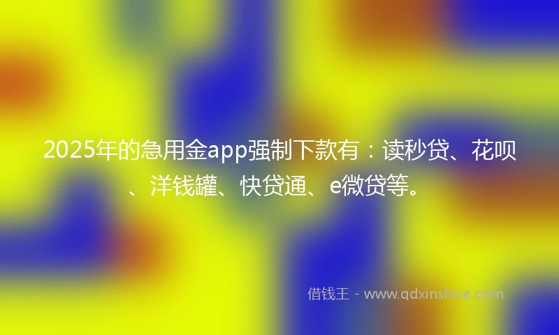 2025年的急用金app强制下款有：读秒贷、花呗、洋钱罐、快贷通、e微贷等。