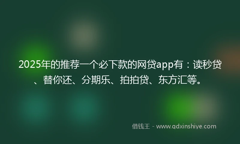 2025年的推荐一个必下款的网贷app有：读秒贷、替你还、分期乐、拍拍贷、东方汇等。
