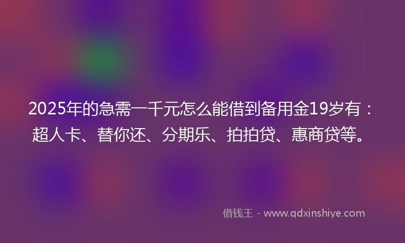 2025年的急需一千元怎么能借到备用金19岁有：超人卡、替你还、分期乐、拍拍贷、惠商贷等。