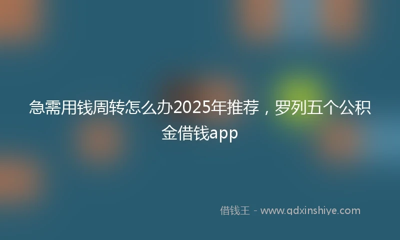 急需用钱周转怎么办2025年推荐，罗列五个公积金借钱app