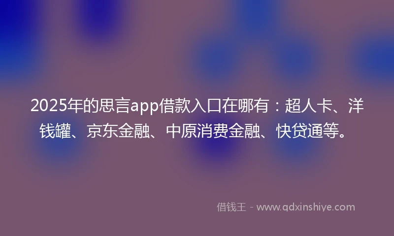 2025年的思言app借款入口在哪有：超人卡、洋钱罐、京东金融、中原消费金融、快贷通等。