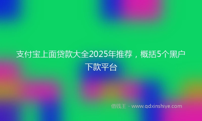 支付宝上面贷款大全2025年推荐，概括5个黑户下款平台