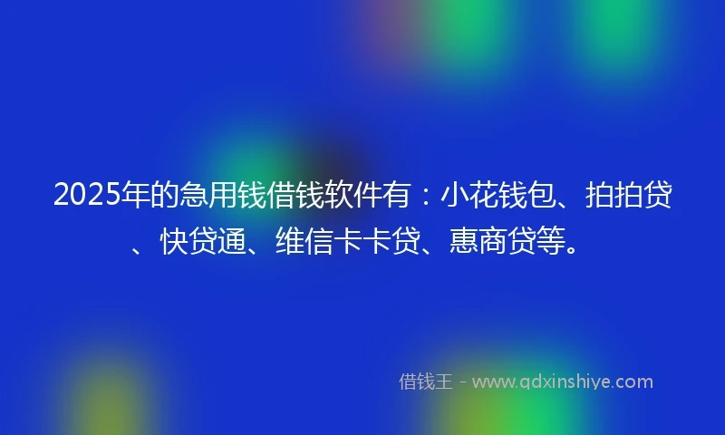 2025年的急用钱借钱软件有：小花钱包、拍拍贷、快贷通、维信卡卡贷、惠商贷等。
