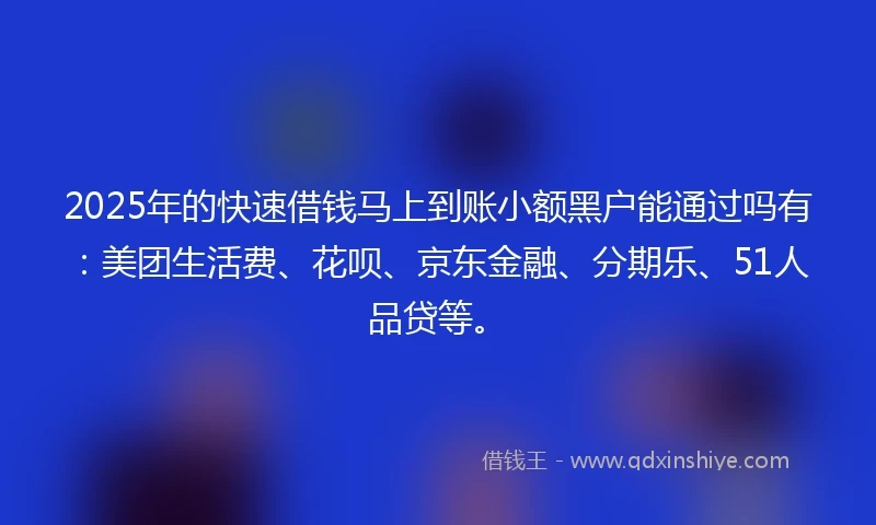 2025年的快速借钱马上到账小额黑户能通过吗有：美团生活费、花呗、京东金融、分期乐、51人品贷等。