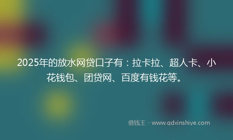 2025年的放水网贷口子有：拉卡拉、超人卡、小花钱包、团贷网、百度有钱花等。