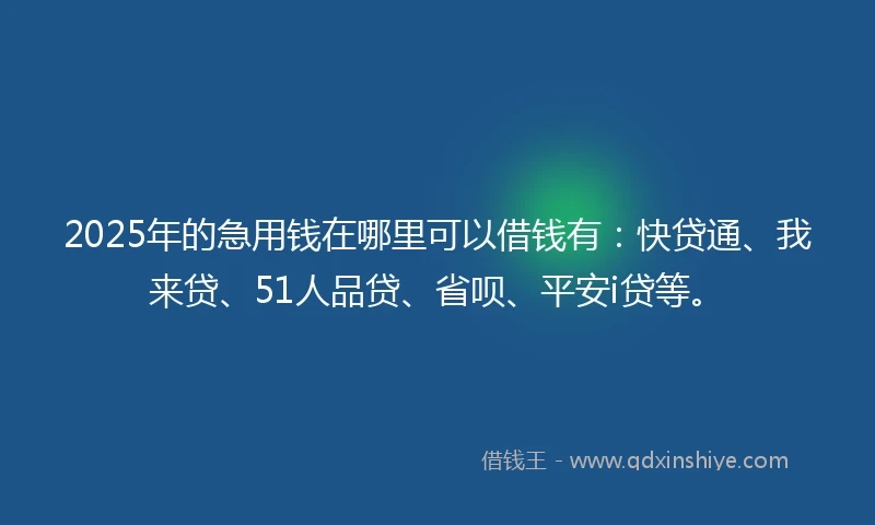 2025年的急用钱在哪里可以借钱有：快贷通、我来贷、51人品贷、省呗、平安i贷等。