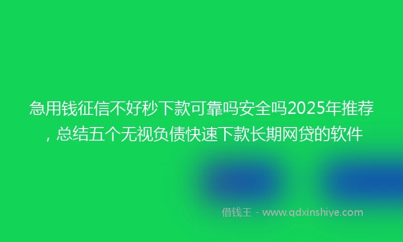 急用钱征信不好秒下款可靠吗安全吗2025年推荐，总结五个无视负债快速下款长期网贷的软件