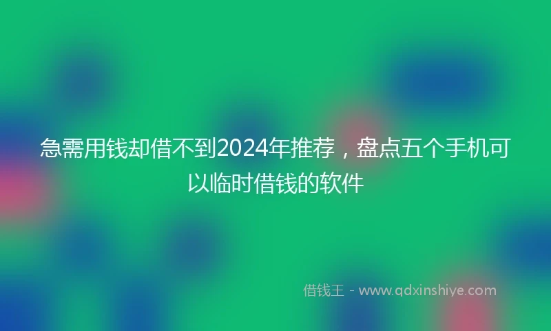 急需用钱却借不到2024年推荐，盘点五个手机可以临时借钱的软件