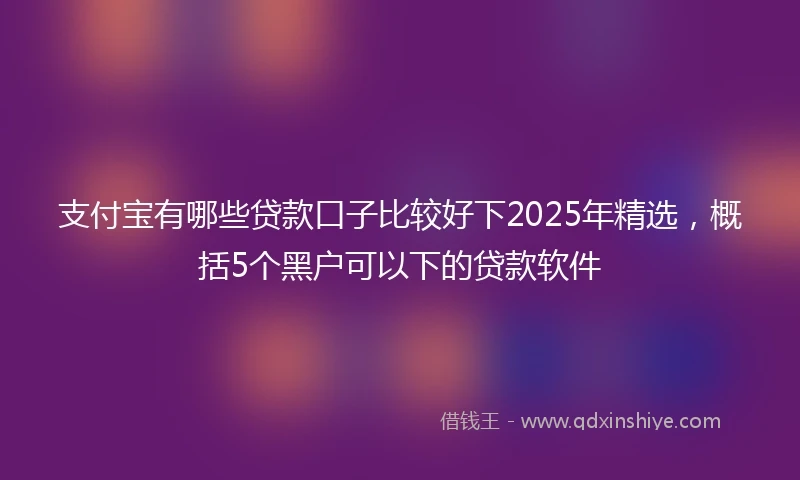 支付宝有哪些贷款口子比较好下2025年精选，概括5个黑户可以下的贷款软件