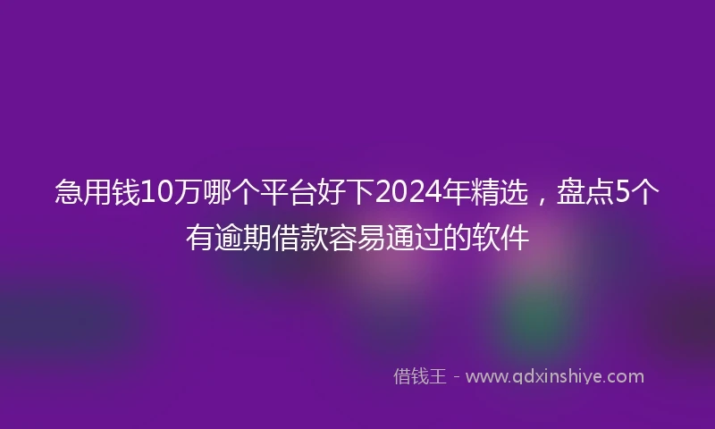 急用钱10万哪个平台好下2024年精选，盘点5个有逾期借款容易通过的软件