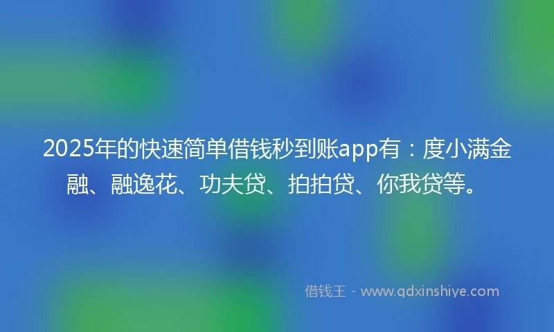 2025年的快速简单借钱秒到账app有：度小满金融、融逸花、功夫贷、拍拍贷、你我贷等。