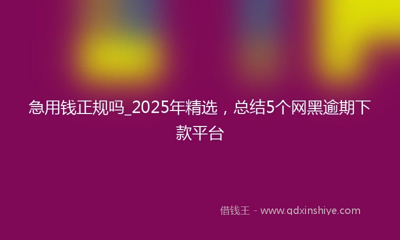 急用钱正规吗_2025年精选，总结5个网黑逾期下款平台