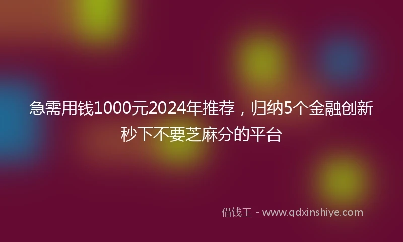 急需用钱1000元2024年推荐，归纳5个金融创新秒下不要芝麻分的平台