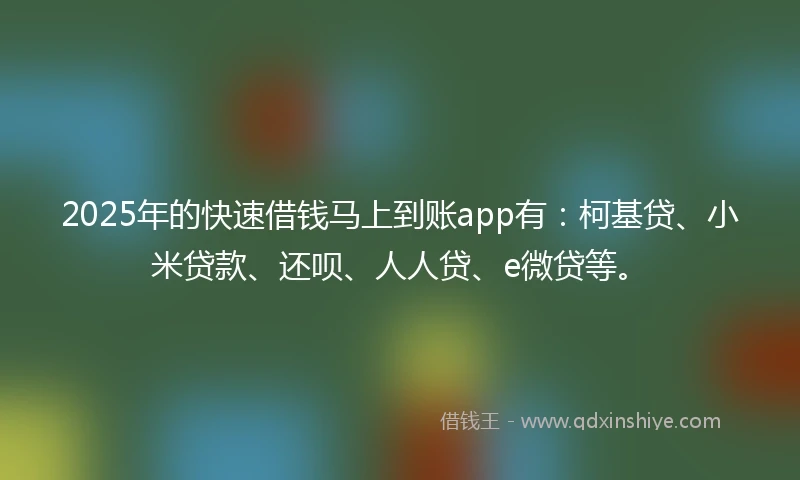 2025年的快速借钱马上到账app有：柯基贷、小米贷款、还呗、人人贷、e微贷等。